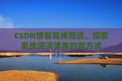 CSDN博客离线阅读，探索离线阅读博客的新方式